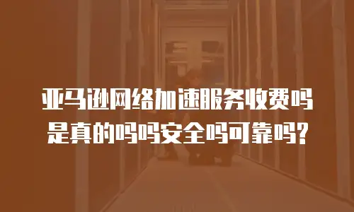 亚马逊网络加速服务收费吗是真的吗吗安全吗可靠吗?