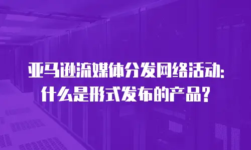 亚马逊流媒体分发网络活动: 什么是形式发布的产品?