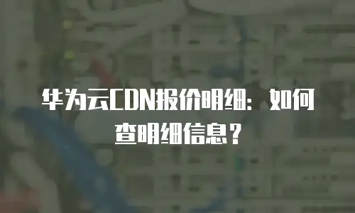 华为云CDN报价明细：如何查明细信息？