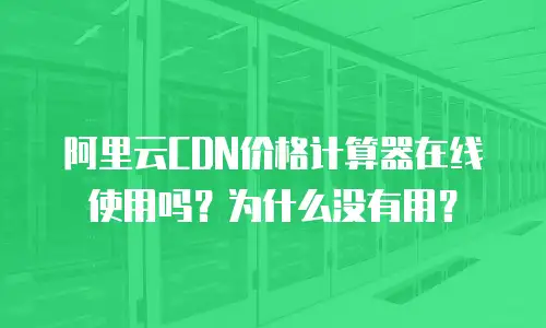 阿里云CDN价格计算器在线使用吗？为什么没有用？