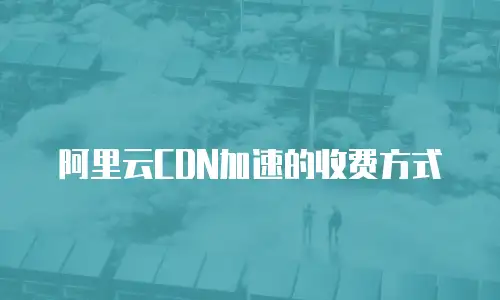 阿里云CDN加速的收费方式