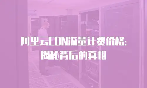 阿里云CDN流量计费价格：揭秘背后的真相