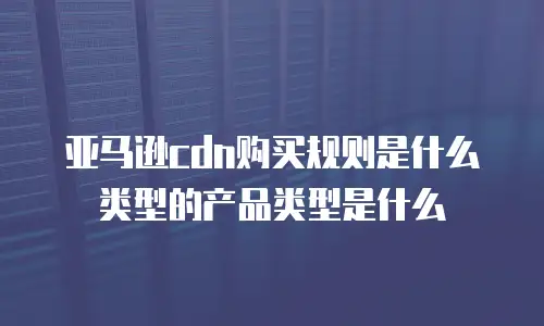 亚马逊cdn购买规则是什么类型的产品类型是什么