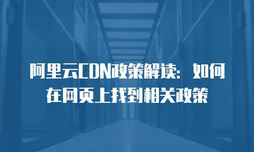 阿里云CDN政策解读：如何在网页上找到相关政策