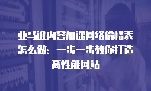 亚马逊内容加速网络价格表怎么做：一步一步教你打造高性能网站