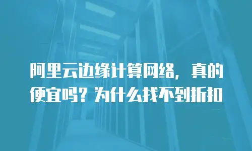 阿里云边缘计算网络，真的便宜吗？为什么找不到折扣