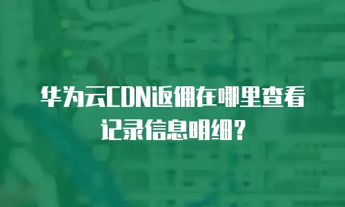 华为云CDN返佣在哪里查看记录信息明细？