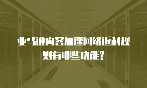 亚马逊内容加速网络返利规则有哪些功能?