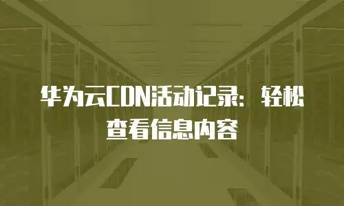 华为云CDN活动记录：轻松查看信息内容