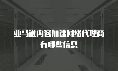 亚马逊内容加速网络代理商有哪些信息