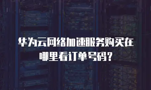 华为云网络加速服务购买在哪里看订单号码？