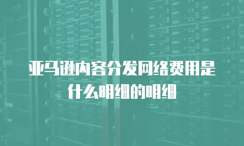 亚马逊内容分发网络费用是什么明细的明细