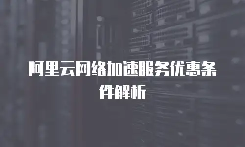  阿里云网络加速服务优惠条件解析