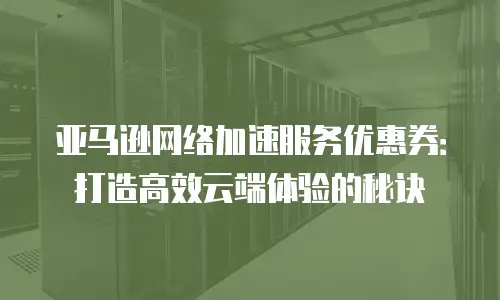 亚马逊网络加速服务优惠券：打造高效云端体验的秘诀