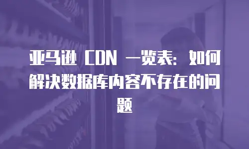 亚马逊 CDN 一览表：如何解决数据库内容不存在的问题