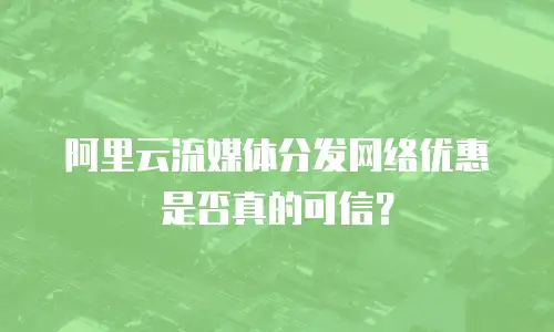 阿里云流媒体分发网络优惠是否真的可信？