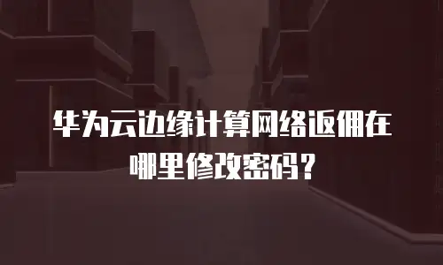 华为云边缘计算网络返佣在哪里修改密码？