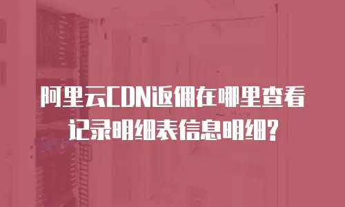 阿里云CDN返佣在哪里查看记录明细表信息明细?