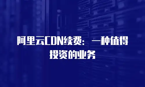 阿里云CDN续费：一种值得投资的业务