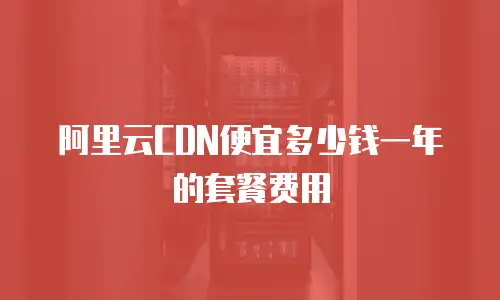 阿里云CDN便宜多少钱一年的套餐费用
