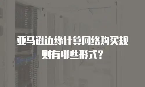 亚马逊边缘计算网络购买规则有哪些形式？