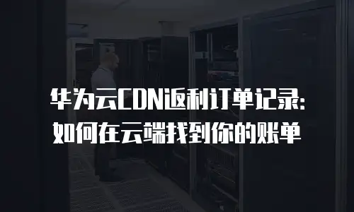 华为云CDN返利订单记录：如何在云端找到你的账单