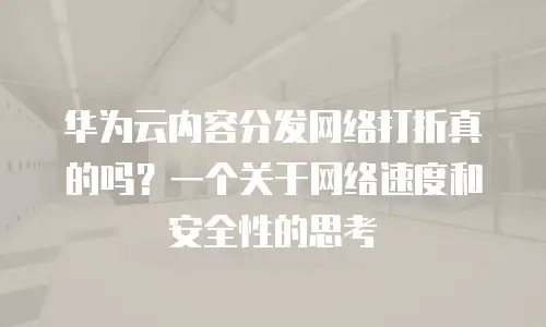 华为云内容分发网络打折真的吗？一个关于网络速度和安全性的思考