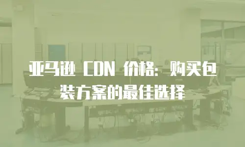 亚马逊 CDN 价格：购买包装方案的最佳选择