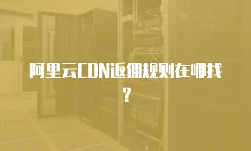 阿里云CDN返佣规则在哪找？