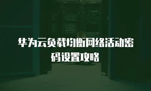华为云负载均衡网络活动密码设置攻略