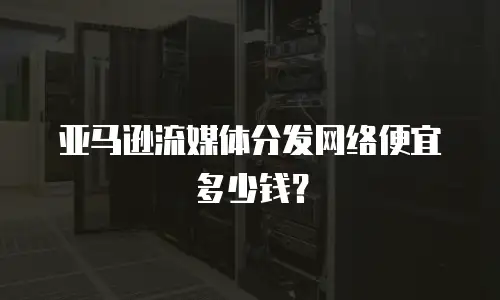 亚马逊流媒体分发网络便宜多少钱？