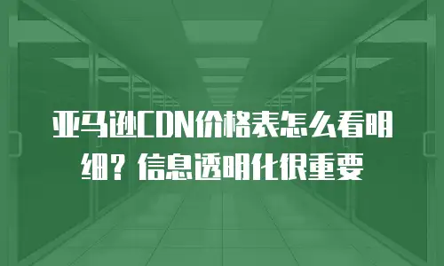 亚马逊CDN价格表怎么看明细？信息透明化很重要