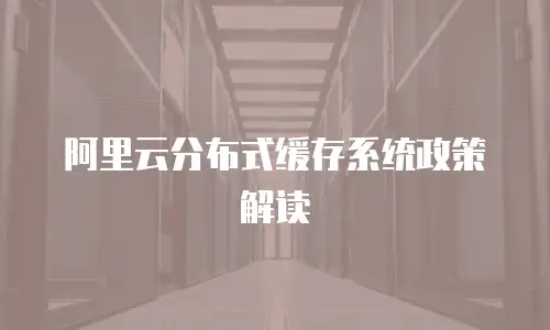 阿里云分布式缓存系统政策解读