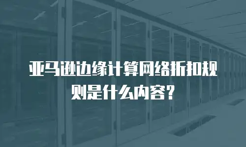 亚马逊边缘计算网络折扣规则是什么内容？