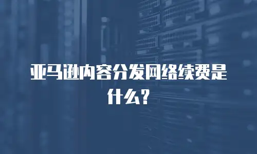 亚马逊内容分发网络续费是什么？