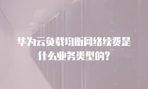 华为云负载均衡网络续费是什么业务类型的？