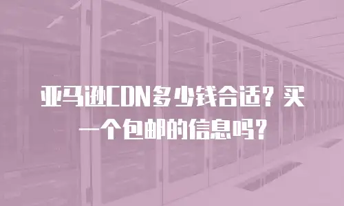 亚马逊CDN多少钱合适？买一个包邮的信息吗？