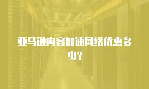 亚马逊内容加速网络优惠多少？