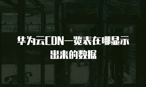 华为云CDN一览表在哪显示出来的数据