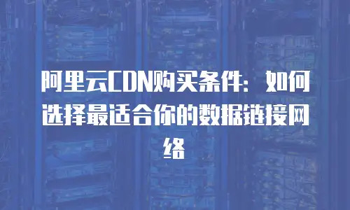 阿里云CDN购买条件：如何选择最适合你的数据链接网络