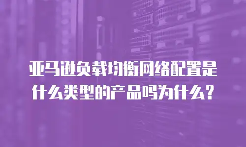 亚马逊负载均衡网络配置是什么类型的产品吗为什么？
