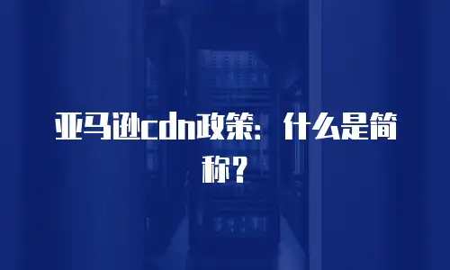 亚马逊cdn政策：什么是简称？