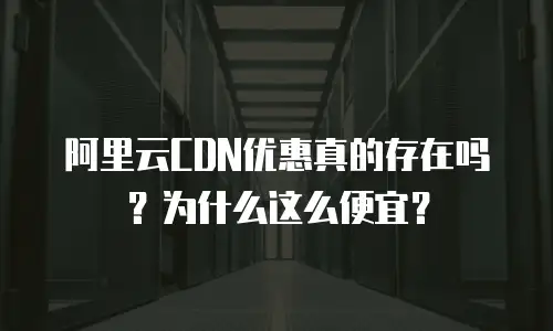 阿里云CDN优惠真的存在吗？为什么这么便宜？