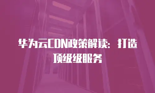 华为云CDN政策解读：打造顶级级服务