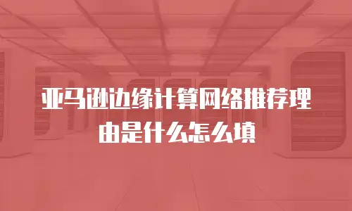 亚马逊边缘计算网络推荐理由是什么怎么填