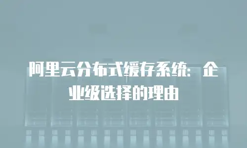 阿里云分布式缓存系统：企业级选择的理由