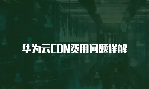华为云CDN费用问题详解