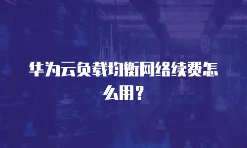 华为云负载均衡网络续费怎么用？