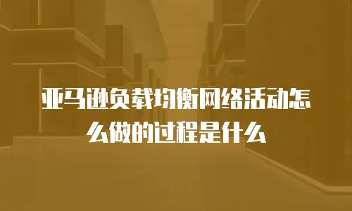 亚马逊负载均衡网络活动怎么做的过程是什么