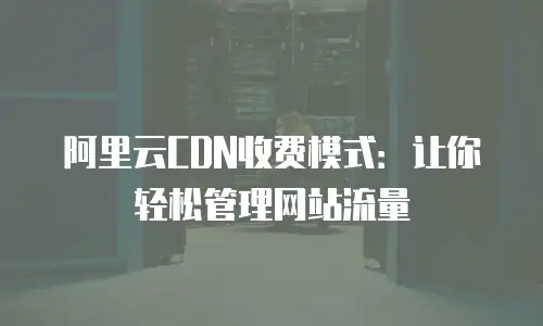 阿里云CDN收费模式：让你轻松管理网站流量